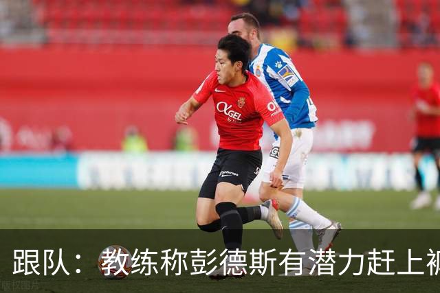 跟队：教练称彭德斯有潜力赶上裤袜，裤袜也对其能力印象深刻